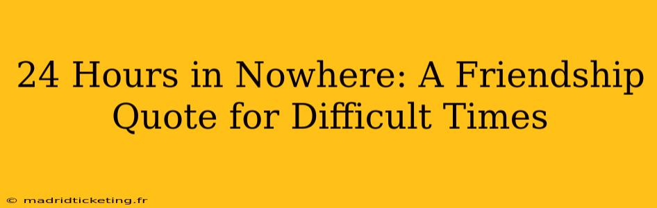 24 Hours in Nowhere: A Friendship Quote for Difficult Times