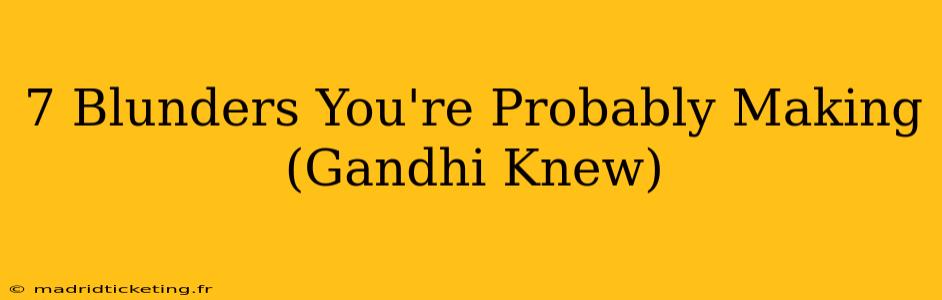 7 Blunders You're Probably Making (Gandhi Knew)