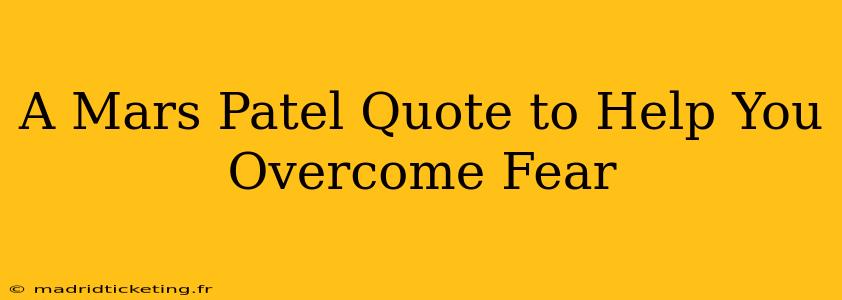 A Mars Patel Quote to Help You Overcome Fear