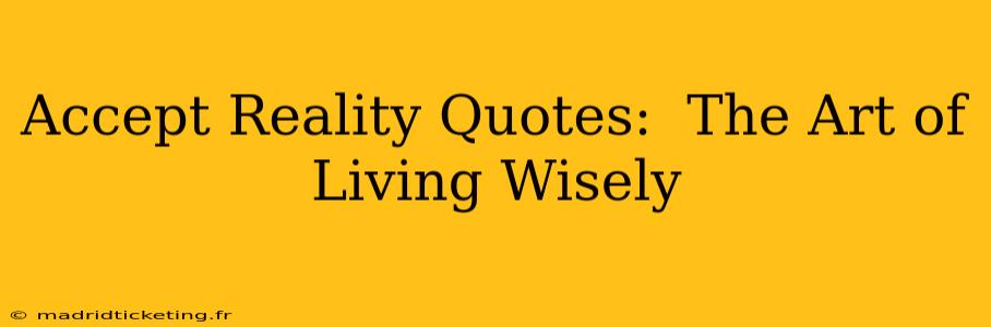 Accept Reality Quotes:  The Art of Living Wisely