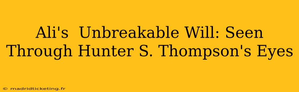 Ali's  Unbreakable Will: Seen Through Hunter S. Thompson's Eyes