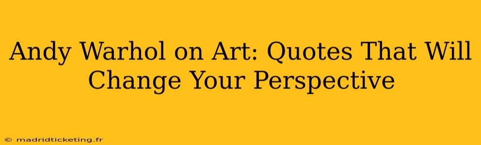 Andy Warhol on Art: Quotes That Will Change Your Perspective