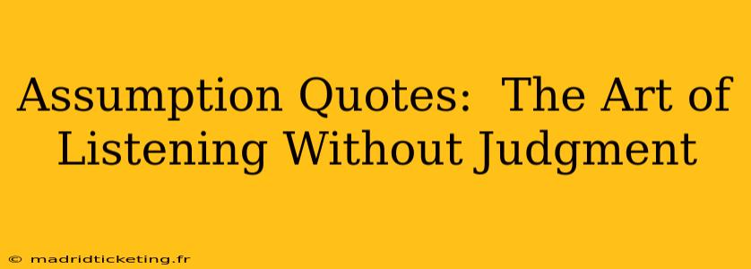 Assumption Quotes:  The Art of Listening Without Judgment