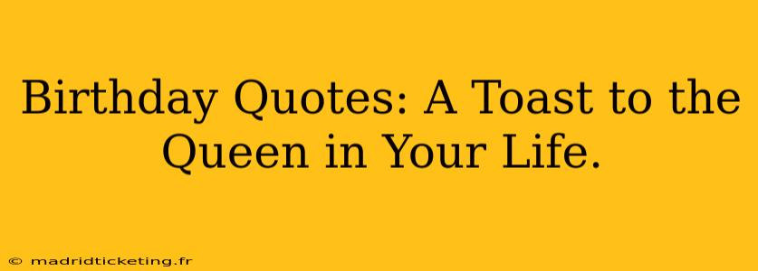 Birthday Quotes: A Toast to the Queen in Your Life.