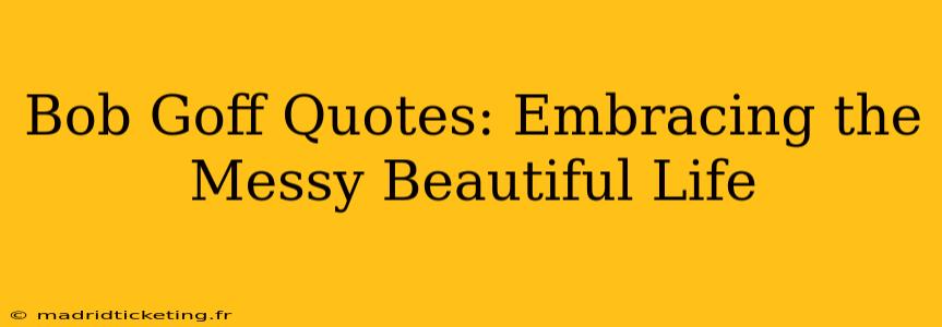 Bob Goff Quotes: Embracing the Messy Beautiful Life