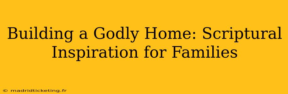 Building a Godly Home: Scriptural Inspiration for Families