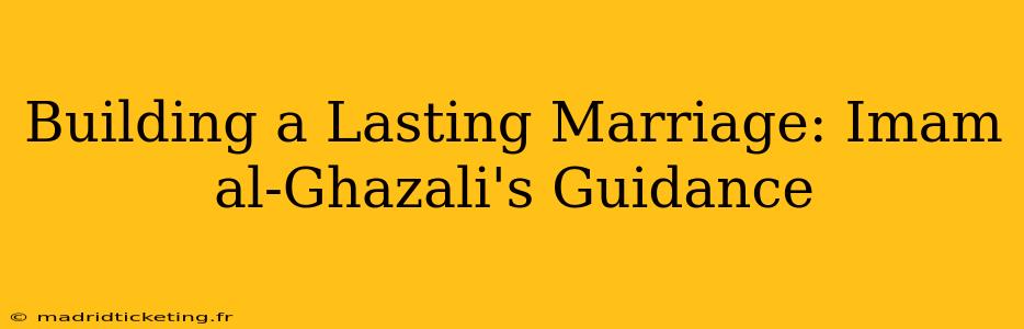 Building a Lasting Marriage: Imam al-Ghazali's Guidance