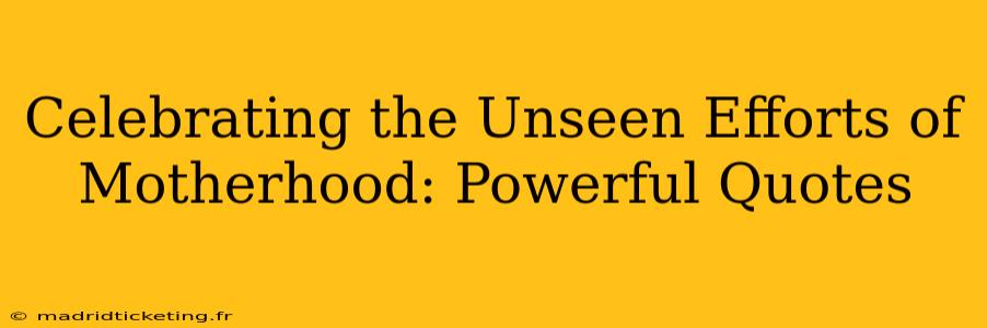 Celebrating the Unseen Efforts of Motherhood: Powerful Quotes