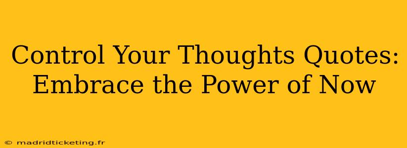 Control Your Thoughts Quotes:  Embrace the Power of Now