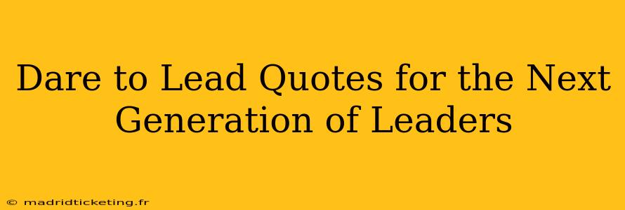 Dare to Lead Quotes for the Next Generation of Leaders