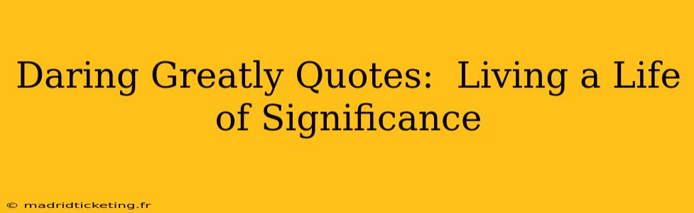 Daring Greatly Quotes:  Living a Life of Significance