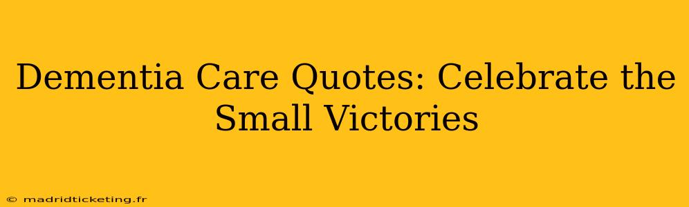 Dementia Care Quotes: Celebrate the Small Victories