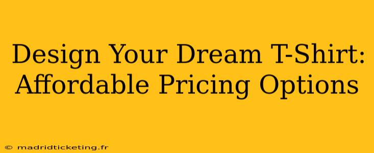 Design Your Dream T-Shirt: Affordable Pricing Options