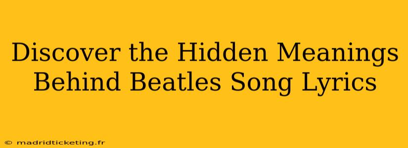 Discover the Hidden Meanings Behind Beatles Song Lyrics
