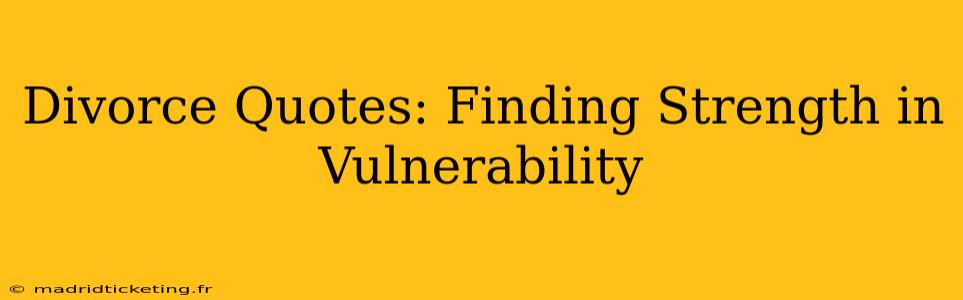 Divorce Quotes: Finding Strength in Vulnerability