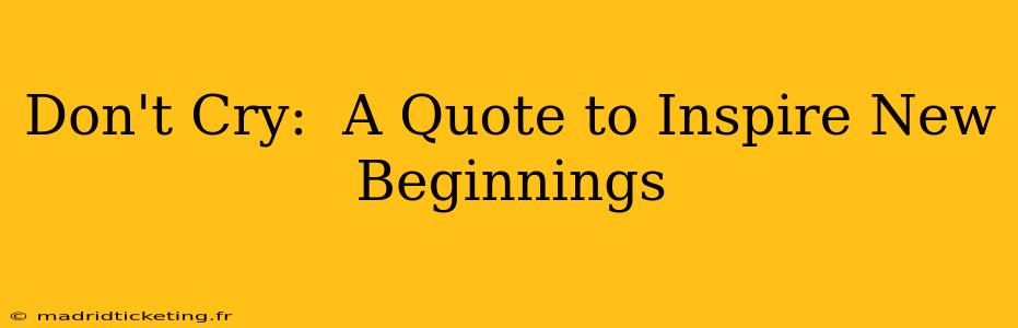 Don't Cry:  A Quote to Inspire New Beginnings