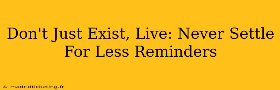 Don't Just Exist, Live: Never Settle For Less Reminders