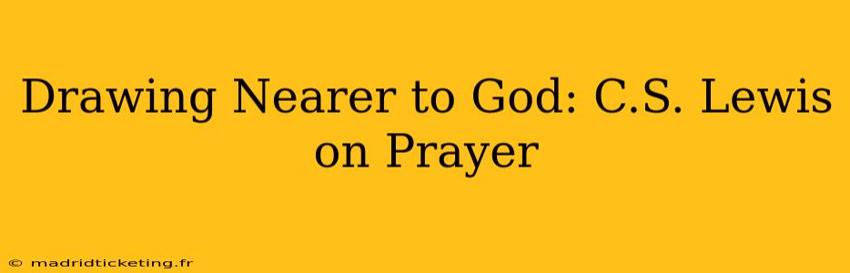 Drawing Nearer to God: C.S. Lewis on Prayer