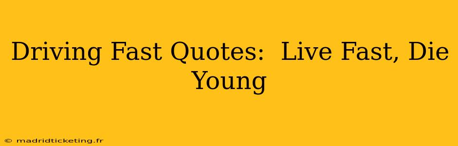 Driving Fast Quotes:  Live Fast, Die Young