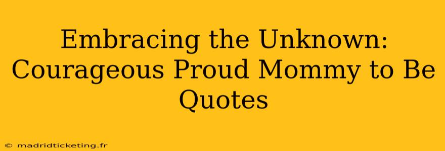 Embracing the Unknown: Courageous Proud Mommy to Be Quotes
