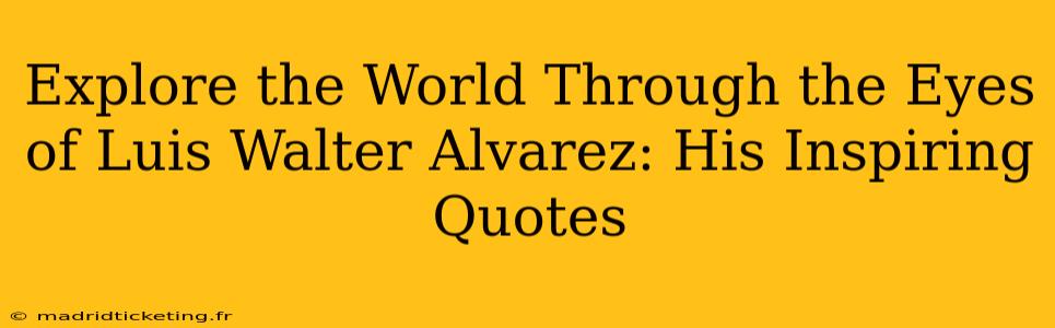 Explore the World Through the Eyes of Luis Walter Alvarez: His Inspiring Quotes