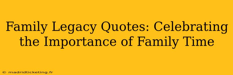Family Legacy Quotes: Celebrating the Importance of Family Time
