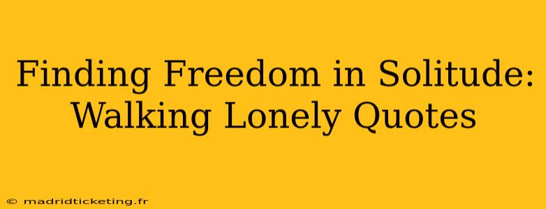 Finding Freedom in Solitude: Walking Lonely Quotes
