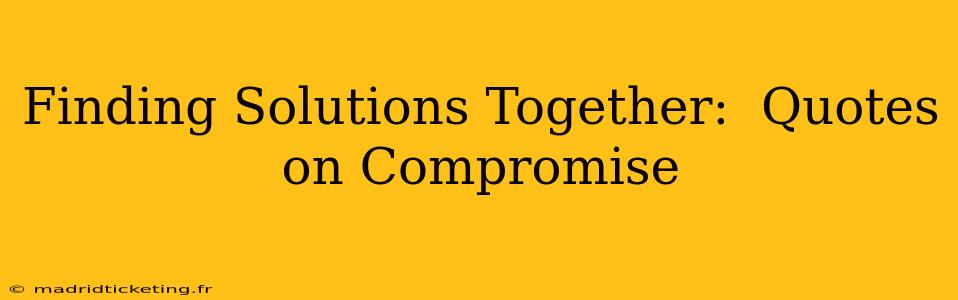 Finding Solutions Together:  Quotes on Compromise