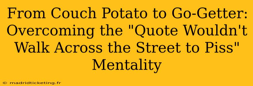 From Couch Potato to Go-Getter: Overcoming the "Quote Wouldn't Walk Across the Street to Piss" Mentality