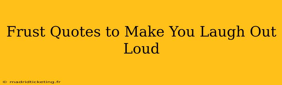 Frust Quotes to Make You Laugh Out Loud
