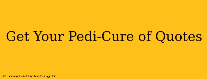 Get Your Pedi-Cure of Quotes