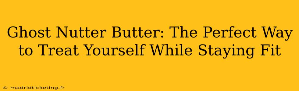 Ghost Nutter Butter: The Perfect Way to Treat Yourself While Staying Fit