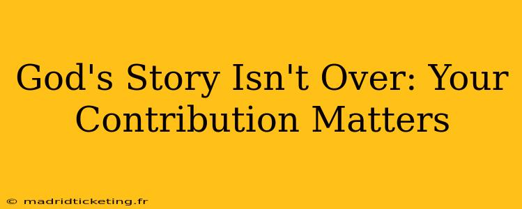 God's Story Isn't Over: Your Contribution Matters
