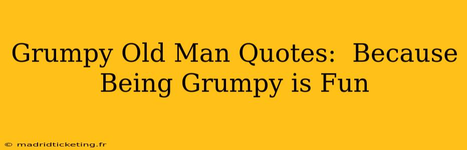 Grumpy Old Man Quotes:  Because Being Grumpy is Fun
