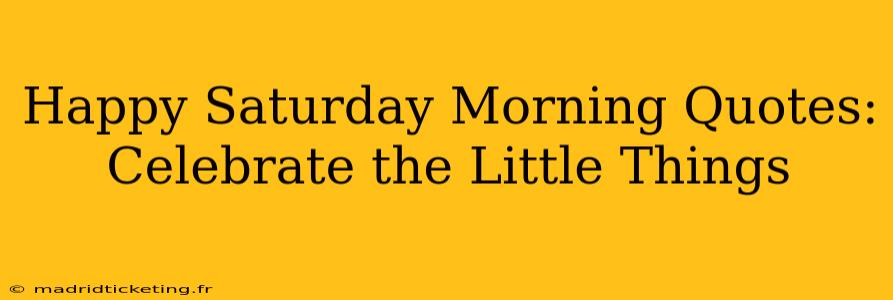 Happy Saturday Morning Quotes: Celebrate the Little Things