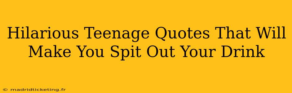 Hilarious Teenage Quotes That Will Make You Spit Out Your Drink