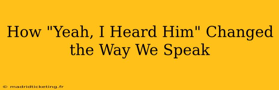 How "Yeah, I Heard Him" Changed the Way We Speak
