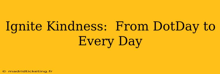 Ignite Kindness:  From DotDay to Every Day