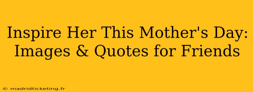 Inspire Her This Mother's Day: Images & Quotes for Friends