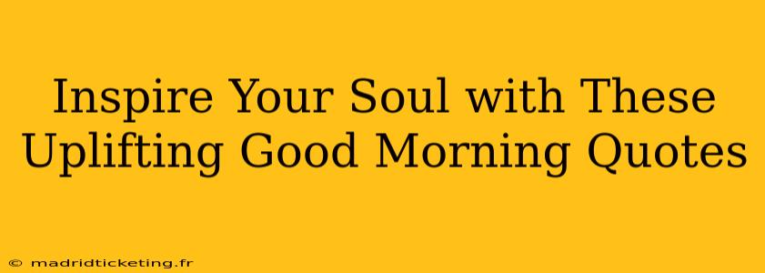 Inspire Your Soul with These Uplifting Good Morning Quotes