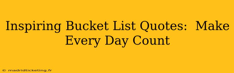 Inspiring Bucket List Quotes:  Make Every Day Count