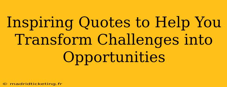 Inspiring Quotes to Help You Transform Challenges into Opportunities