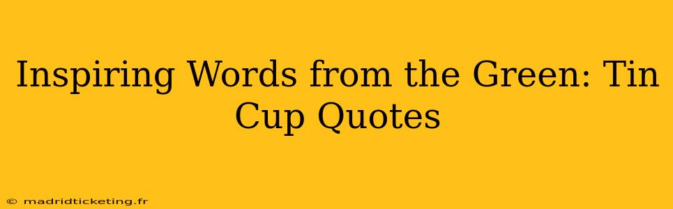 Inspiring Words from the Green: Tin Cup Quotes