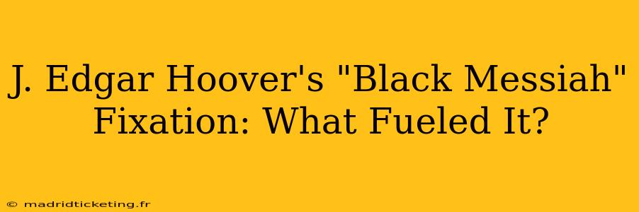 J. Edgar Hoover's "Black Messiah" Fixation: What Fueled It?