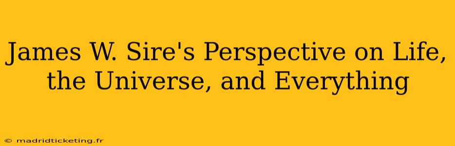 James W. Sire's Perspective on Life, the Universe, and Everything