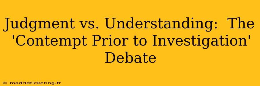 Judgment vs. Understanding:  The 'Contempt Prior to Investigation' Debate