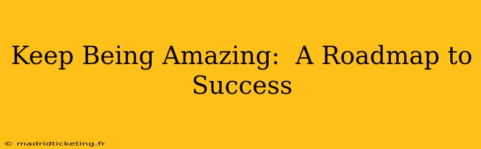 Keep Being Amazing:  A Roadmap to Success