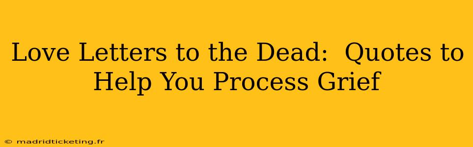 Love Letters to the Dead:  Quotes to Help You Process Grief