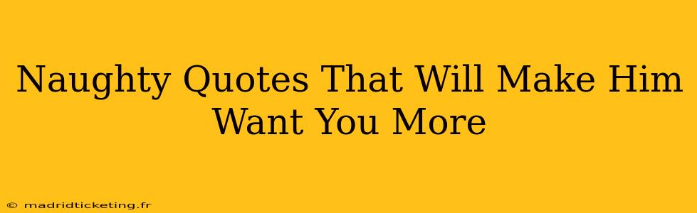 Naughty Quotes That Will Make Him Want You More Naughty Quotes That Will Make Him Want You More