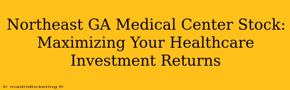 Northeast GA Medical Center Stock:  Maximizing Your Healthcare Investment Returns